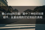 糖心vlog网页版：戳中了神经的创意细节，反复出现的讨论背后的真相