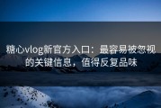糖心vlog新官方入口：最容易被忽视的关键信息，值得反复品味