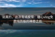 说真的，这次有点反常：糖心vlog免费网页版的神奇之处
