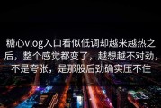 糖心vlog入口看似低调却越来越热之后，整个感觉都变了，越想越不对劲，不是夸张，是那股后劲确实压不住
