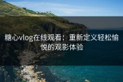 糖心vlog在线观看：重新定义轻松愉悦的观影体验