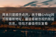 原本只是顺手点开，关于糖心vlog网页版最新地址，最容易被忽视的那层信息，恰恰才最值得反复看