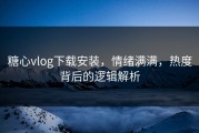 糖心vlog下载安装，情绪满满，热度背后的逻辑解析