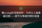 糖心vlog的深度剖析：为何让人越看越沉默——细节与情绪的精妙碰撞