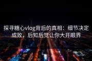 探寻糖心vlog背后的真相：细节决定成败，后知后觉让你大开眼界