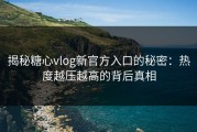 揭秘糖心vlog新官方入口的秘密：热度越压越高的背后真相