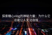 探索糖心vlog的神秘力量：为什么它总能让人无法自拔