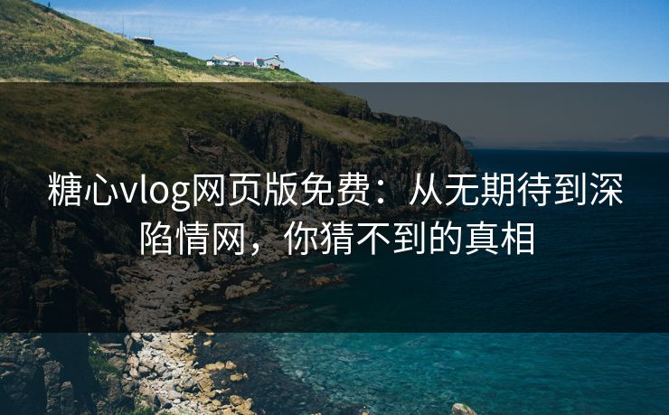 糖心vlog网页版免费：从无期待到深陷情网，你猜不到的真相