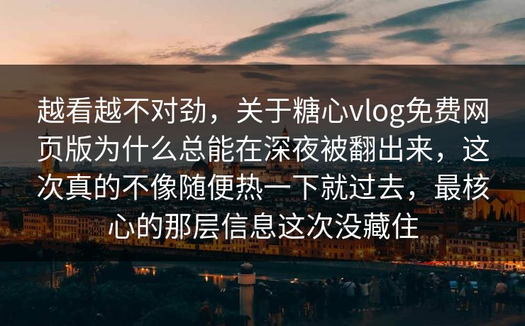 越看越不对劲，关于糖心vlog免费网页版为什么总能在深夜被翻出来，这次真的不像随便热一下就过去，最核心的那层信息这次没藏住