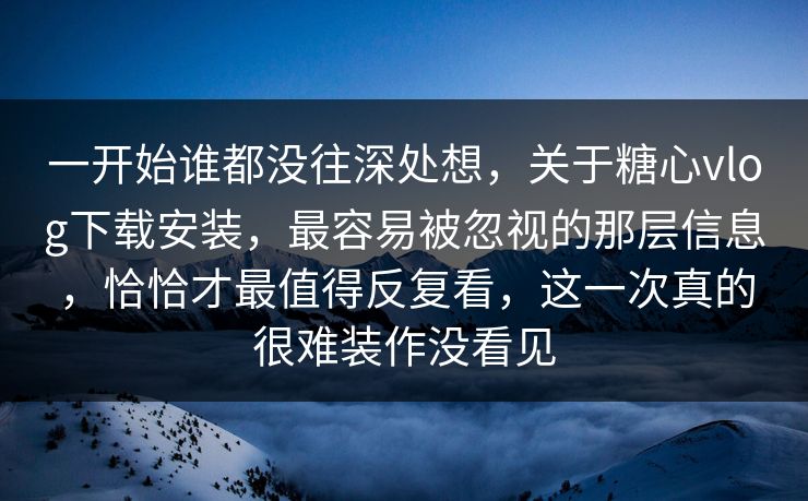 一开始谁都没往深处想，关于糖心vlog下载安装，最容易被忽视的那层信息，恰恰才最值得反复看，这一次真的很难装作没看见