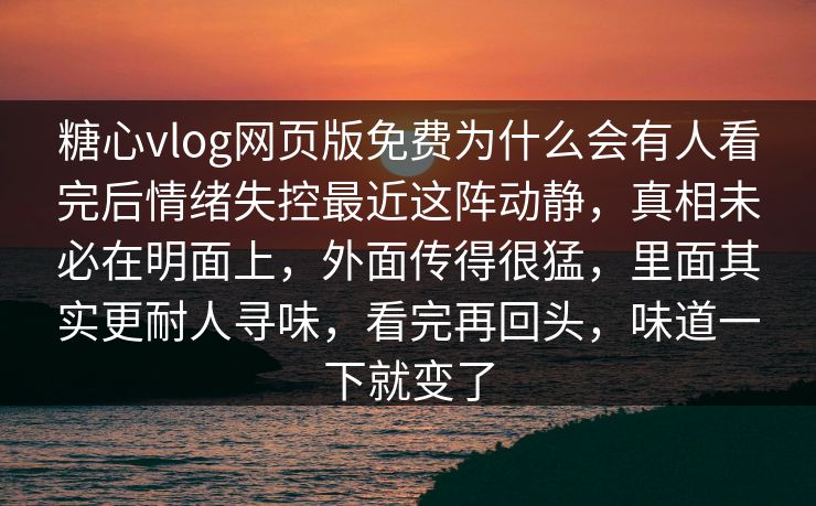 糖心vlog网页版免费为什么会有人看完后情绪失控最近这阵动静，真相未必在明面上，外面传得很猛，里面其实更耐人寻味，看完再回头，味道一下就变了