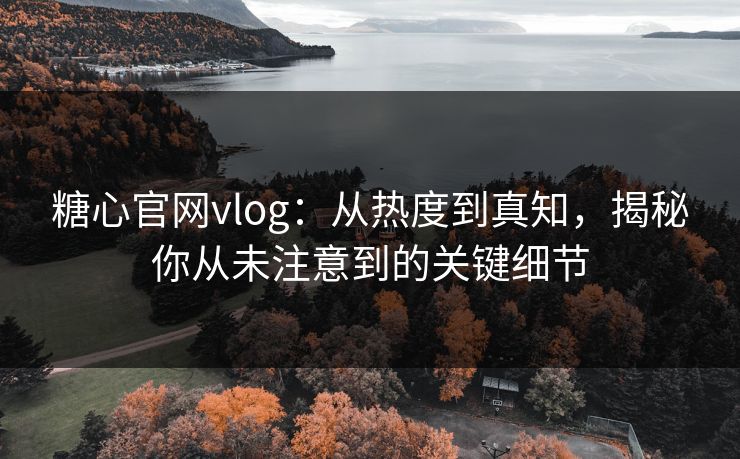 糖心官网vlog:从热度到真知,揭秘你从未注意到的关键细节 糖心官网vlog:从热度到真知,揭秘你从未注意到的关键细节