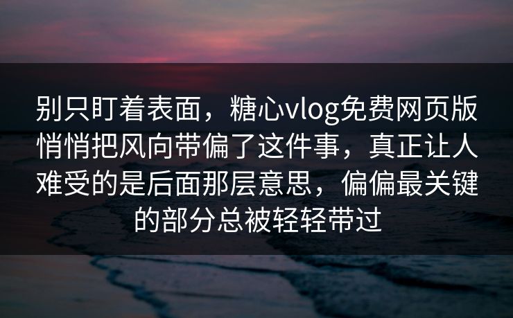 别只盯着表面，糖心vlog免费网页版悄悄把风向带偏了这件事，真正让人难受的是后面那层意思，偏偏最关键的部分总被轻轻带过