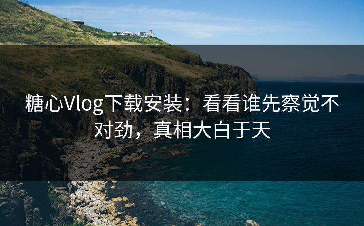 糖心Vlog下载安装:看看谁先察觉不对劲,真相大白于天 糖心Vlog下载安装:看看谁先察觉不对劲,真相大白于天