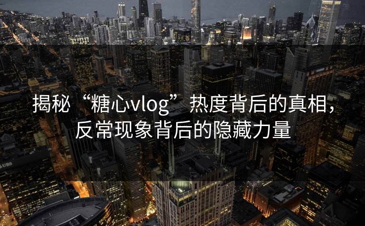 揭秘“糖心vlog”热度背后的真相，反常现象背后的隐藏力量