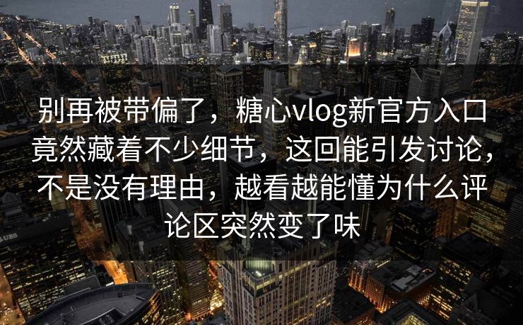 别再被带偏了，糖心vlog新官方入口竟然藏着不少细节，这回能引发讨论，不是没有理由，越看越能懂为什么评论区突然变了味