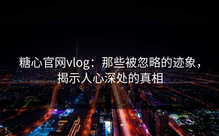 糖心官网vlog:那些被忽略的迹象,揭示人心深处的真相 糖心官网vlog:那些被忽略的迹象,揭示人心深处的真相