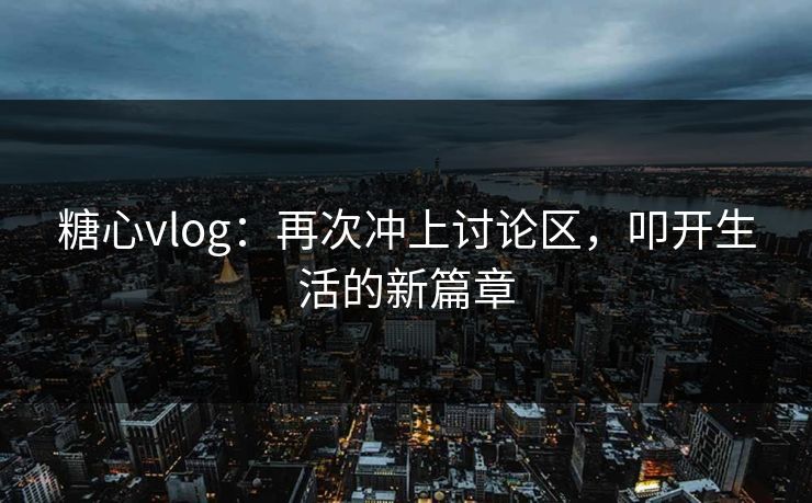 糖心vlog:再次冲上讨论区,叩开生活的新篇章 糖心vlog:再次冲上讨论区,叩开生活的新篇章