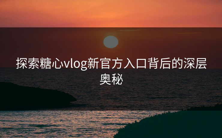 探索糖心vlog新官方入口背后的深层奥秘