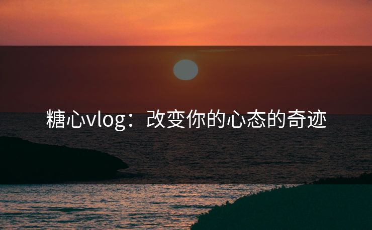 糖心vlog：改变你的心态的奇迹
