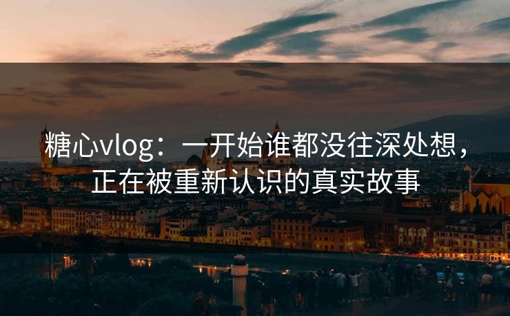 糖心vlog：一开始谁都没往深处想，正在被重新认识的真实故事