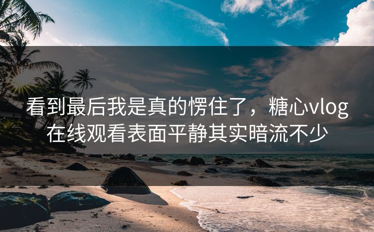 看到最后我是真的愣住了,糖心vlog在线观看表面平静其实暗流不少 看到最后我是真的愣住了,糖心vlog在线观看表面平静其实暗流不少