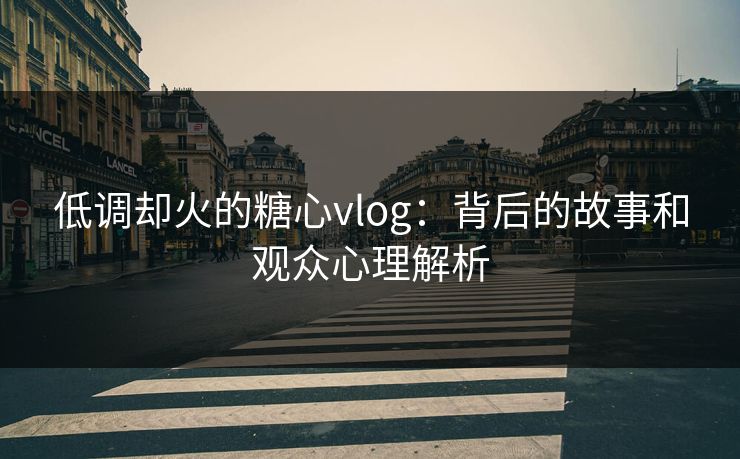 低调却火的糖心vlog:背后的故事和观众心理解析 低调却火的糖心vlog:背后的故事和观众心理解析