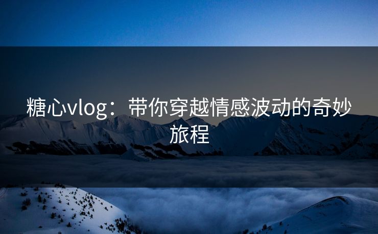 糖心vlog：带你穿越情感波动的奇妙旅程
