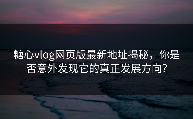 糖心vlog网页版最新地址揭秘，你是否意外发现它的真正发展方向？