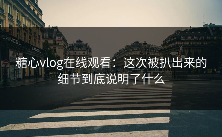 糖心vlog在线观看:这次被扒出来的细节到底说明了什么 糖心vlog在线观看:这次被扒出来的细节到底说明了什么