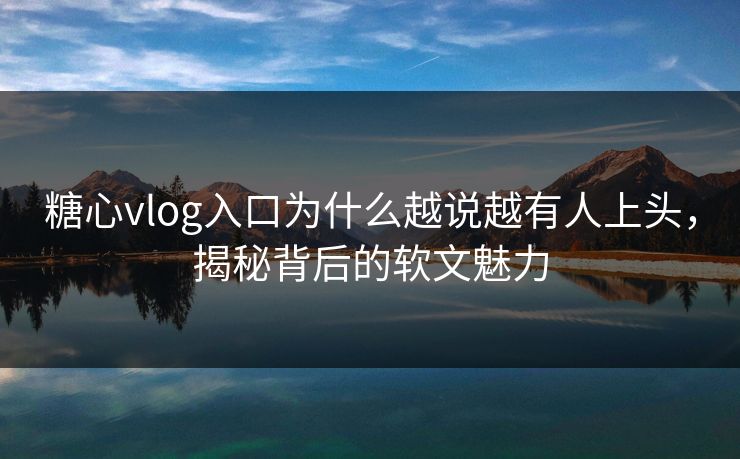 糖心vlog入口为什么越说越有人上头,揭秘背后的软文魅力 糖心vlog入口为什么越说越有人上头,揭秘背后的软文魅力