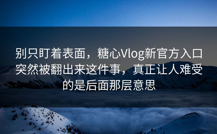 别只盯着表面，糖心Vlog新官方入口突然被翻出来这件事，真正让人难受的是后面那层意思