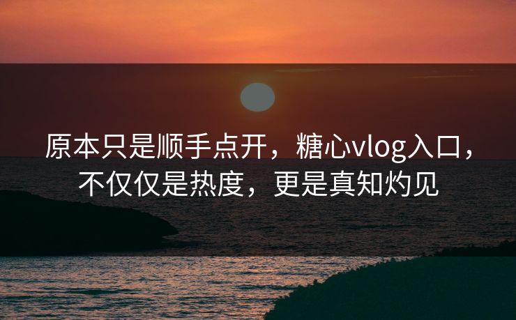 原本只是顺手点开，糖心vlog入口，不仅仅是热度，更是真知灼见