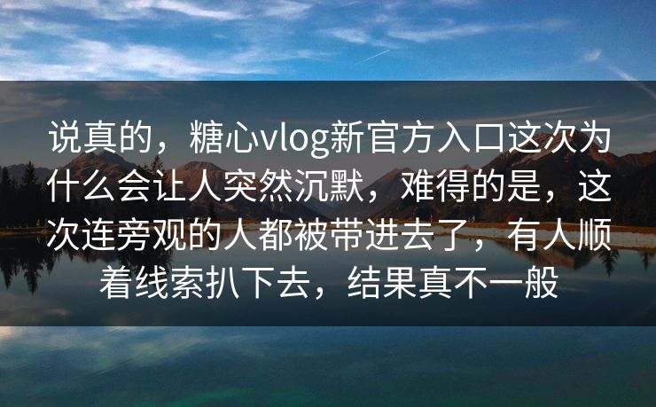 说真的，糖心vlog新官方入口这次为什么会让人突然沉默，难得的是，这次连旁观的人都被带进去了，有人顺着线索扒下去，结果真不一般