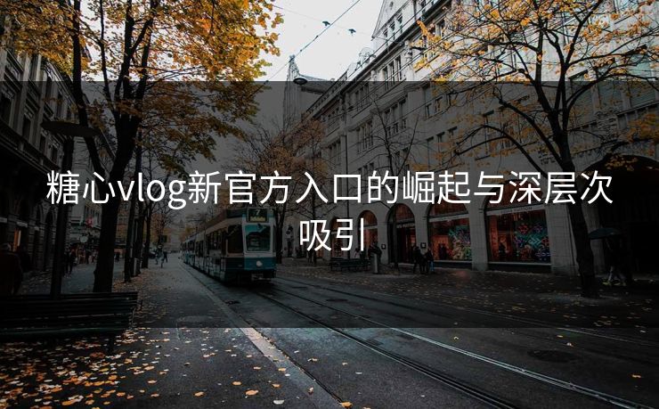 糖心vlog新官方入口的崛起与深层次吸引