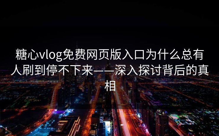 糖心vlog免费网页版入口为什么总有人刷到停不下来——深入探讨背后的真相 糖心vlog免费网页版入口为什么总有人刷到停不下来——深入探讨背后的真相
