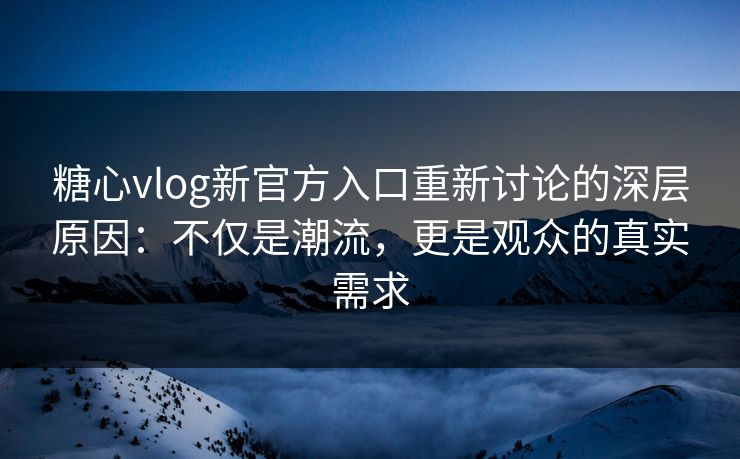 糖心vlog新官方入口重新讨论的深层原因：不仅是潮流，更是观众的真实需求