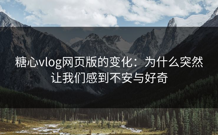 糖心vlog网页版的变化：为什么突然让我们感到不安与好奇
