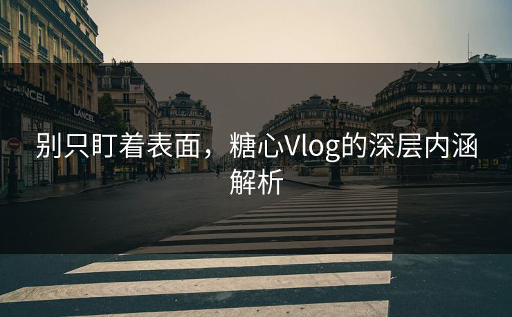 别只盯着表面，糖心Vlog的深层内涵解析