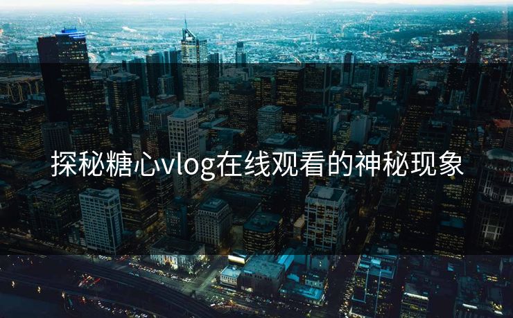 探秘糖心vlog在线观看的神秘现象