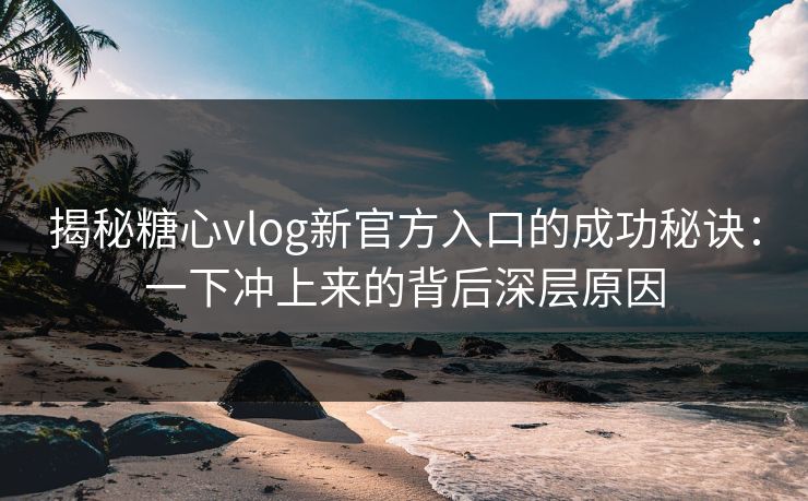 揭秘糖心vlog新官方入口的成功秘诀：一下冲上来的背后深层原因
