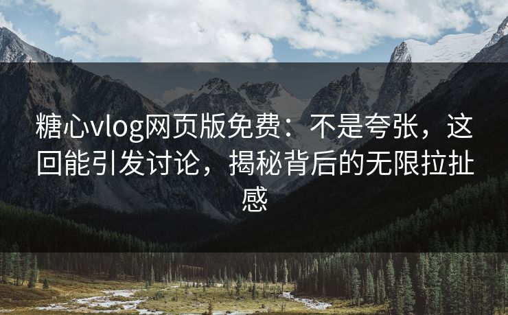 糖心vlog网页版免费：不是夸张，这回能引发讨论，揭秘背后的无限拉扯感