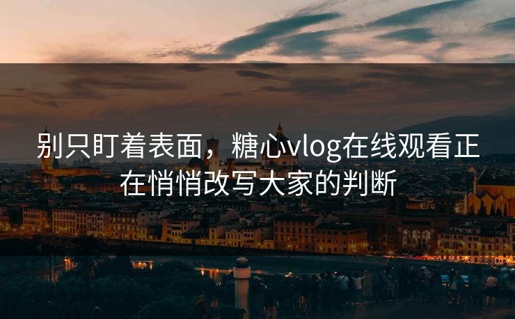 别只盯着表面，糖心vlog在线观看正在悄悄改写大家的判断