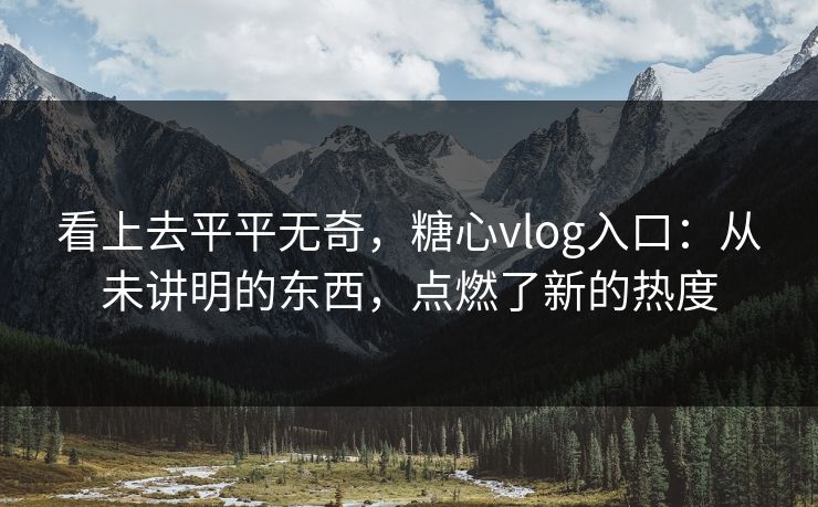 看上去平平无奇，糖心vlog入口：从未讲明的东西，点燃了新的热度