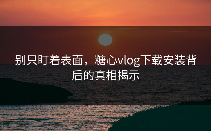 别只盯着表面，糖心vlog下载安装背后的真相揭示