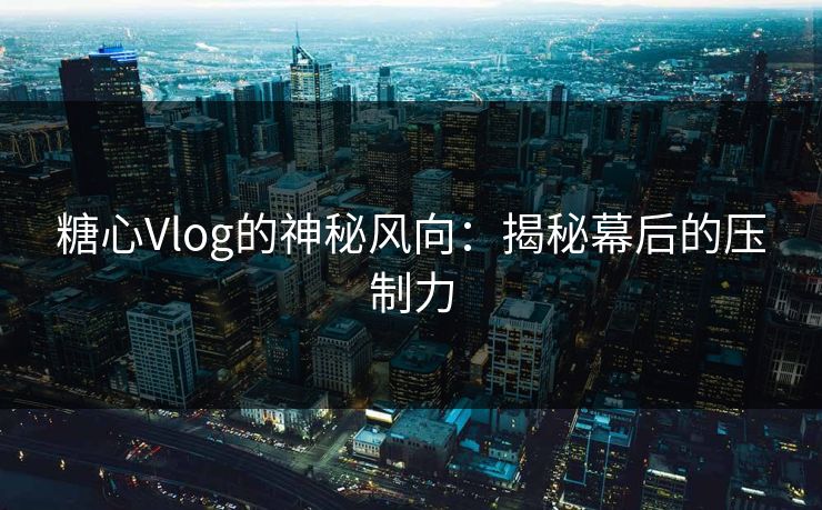 糖心Vlog的神秘风向：揭秘幕后的压制力