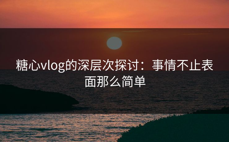 糖心vlog的深层次探讨：事情不止表面那么简单