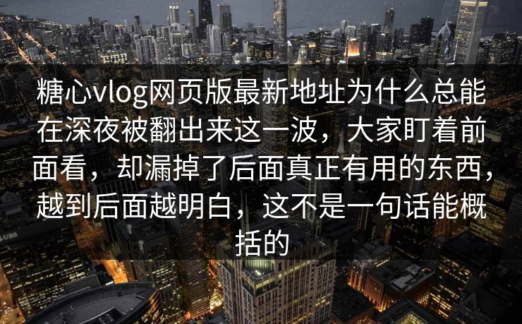 糖心vlog网页版最新地址为什么总能在深夜被翻出来这一波，大家盯着前面看，却漏掉了后面真正有用的东西，越到后面越明白，这不是一句话能概括的
