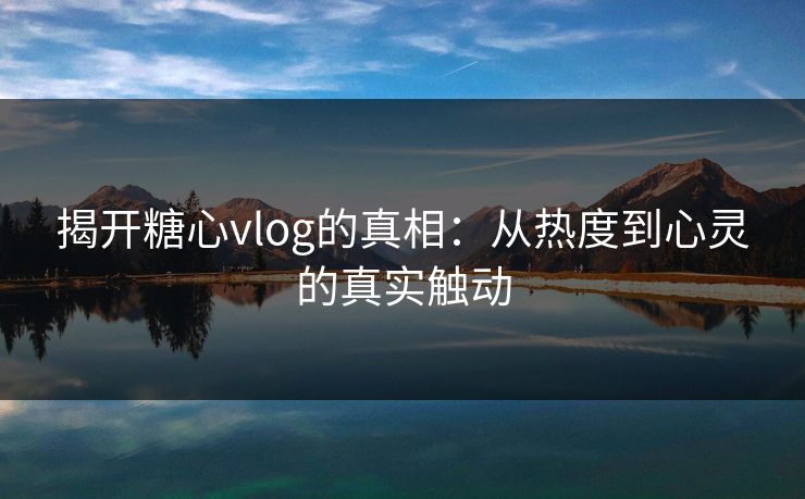 揭开糖心vlog的真相：从热度到心灵的真实触动