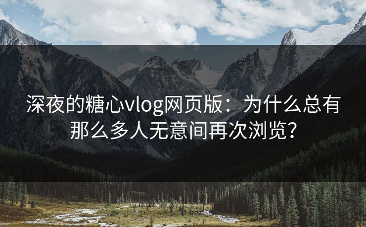 深夜的糖心vlog网页版：为什么总有那么多人无意间再次浏览？